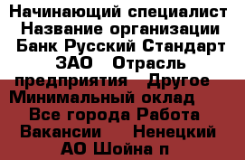 Начинающий специалист › Название организации ­ Банк Русский Стандарт, ЗАО › Отрасль предприятия ­ Другое › Минимальный оклад ­ 1 - Все города Работа » Вакансии   . Ненецкий АО,Шойна п.